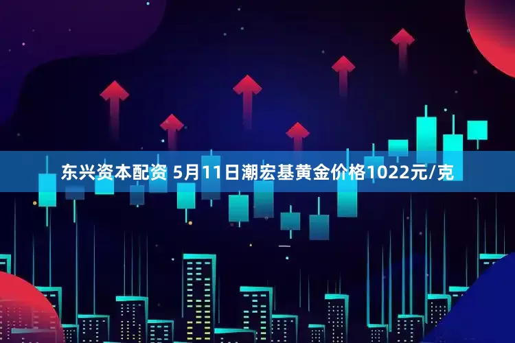东兴资本配资 5月11日潮宏基黄金价格1022元/克