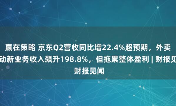 赢在策略 京东Q2营收同比增22.4%超预期，外卖驱动新业务收入飙升198.8%，但拖累整体盈利 | 财报见闻
