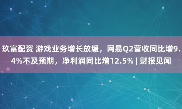 玖富配资 游戏业务增长放缓，网易Q2营收同比增9.4%不及预期，净利润同比增12.5% | 财报见闻
