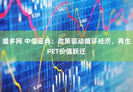 盛多网 中信证券：政策驱动循环经济，再生PET价值跃迁
