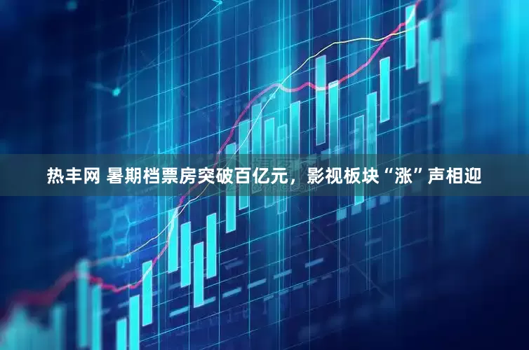 热丰网 暑期档票房突破百亿元，影视板块“涨”声相迎