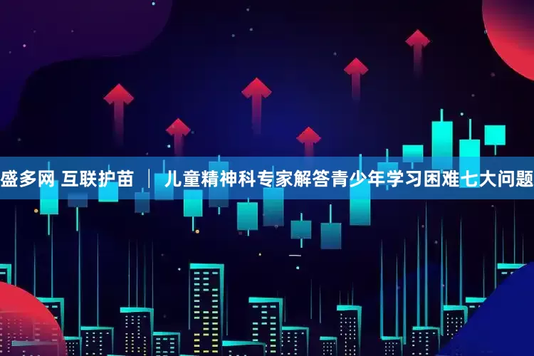 盛多网 互联护苗 │ 儿童精神科专家解答青少年学习困难七大问题