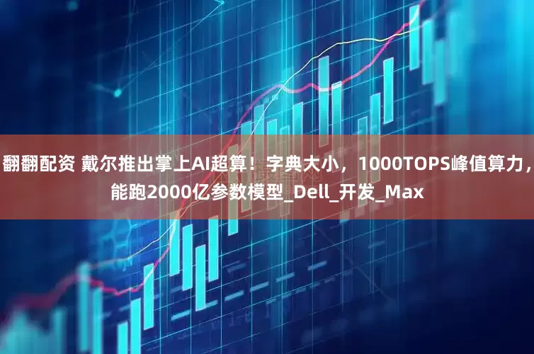 翻翻配资 戴尔推出掌上AI超算！字典大小，1000TOPS峰值算力，能跑2000亿参数模型_Dell_开发_Max