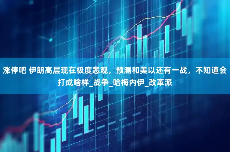 涨停吧 伊朗高层现在极度悲观，预测和美以还有一战，不知道会打成啥样_战争_哈梅内伊_改革派