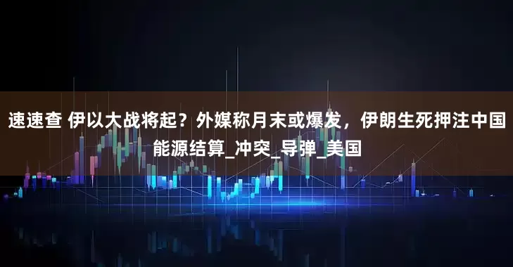 速速查 伊以大战将起？外媒称月末或爆发，伊朗生死押注中国能源结算_冲突_导弹_美国