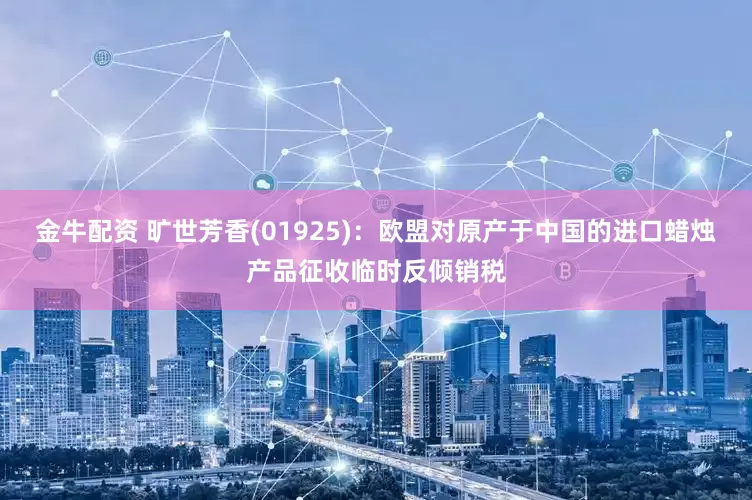 金牛配资 旷世芳香(01925)：欧盟对原产于中国的进口蜡烛产品征收临时反倾销税