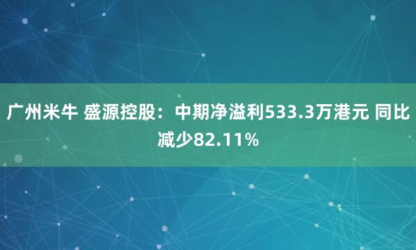 广州米牛 盛源控股：中期净溢利533.3万港元 同比减少82.11%