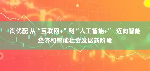 淘优配 从“互联网+”到“人工智能+”  迈向智能经济和智能社会发展新阶段