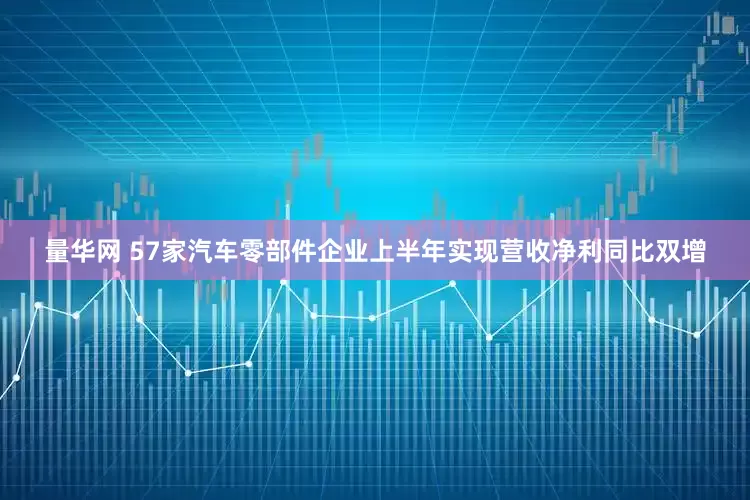 量华网 57家汽车零部件企业上半年实现营收净利同比双增