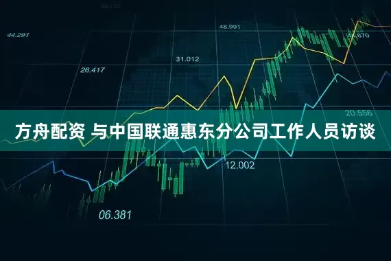 方舟配资 与中国联通惠东分公司工作人员访谈