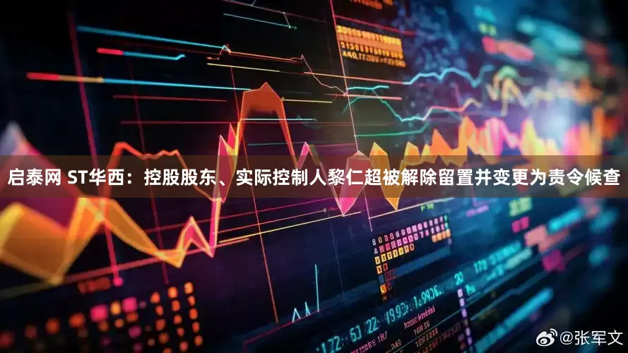启泰网 ST华西：控股股东、实际控制人黎仁超被解除留置并变更为责令候查