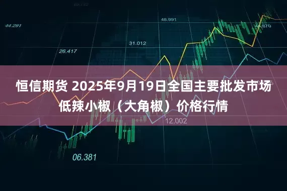恒信期货 2025年9月19日全国主要批发市场低辣小椒（大角椒）价格行情