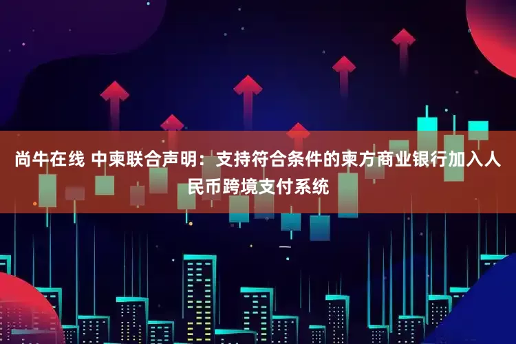 尚牛在线 中柬联合声明：支持符合条件的柬方商业银行加入人民币跨境支付系统