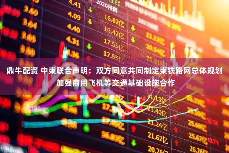 鼎牛配资 中柬联合声明：双方同意共同制定柬铁路网总体规划 加强商用飞机等交通基础设施合作