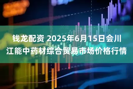 钱龙配资 2025年6月15日会川江能中药材综合贸易市场价格行情