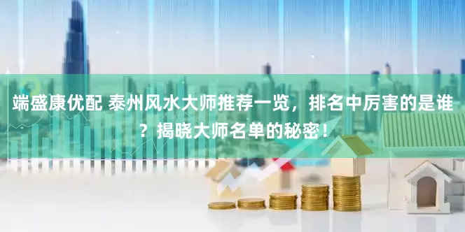 端盛康优配 泰州风水大师推荐一览，排名中厉害的是谁？揭晓大师名单的秘密！