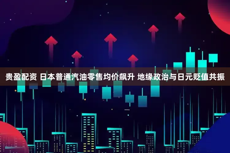 贵盈配资 日本普通汽油零售均价飙升 地缘政治与日元贬值共振