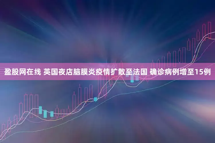 盈股网在线 英国夜店脑膜炎疫情扩散至法国 确诊病例增至15例