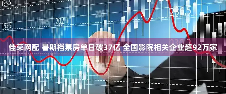 佳荣网配 暑期档票房单日破37亿 全国影院相关企业超92万家