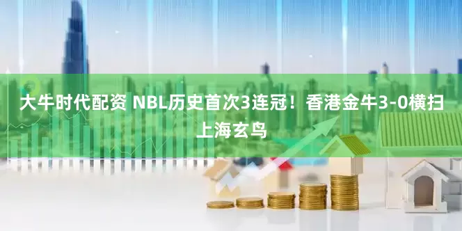 大牛时代配资 NBL历史首次3连冠！香港金牛3-0横扫上海玄鸟