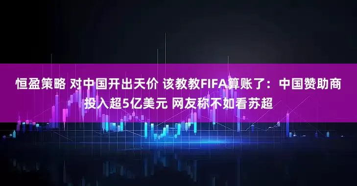 恒盈策略 对中国开出天价 该教教FIFA算账了：中国赞助商投入超5亿美元 网友称不如看苏超